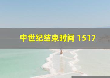 中世纪结束时间 1517